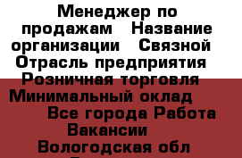 Менеджер по продажам › Название организации ­ Связной › Отрасль предприятия ­ Розничная торговля › Минимальный оклад ­ 22 000 - Все города Работа » Вакансии   . Вологодская обл.,Вологда г.